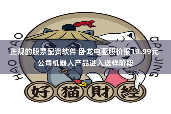 正规的股票配资软件 卧龙电驱股价报19.99元 公司机器人产品进入送样阶段