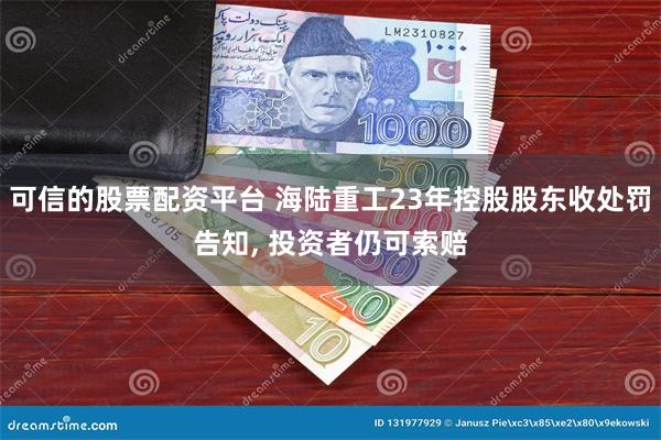 可信的股票配资平台 海陆重工23年控股股东收处罚告知, 投资者仍可索赔