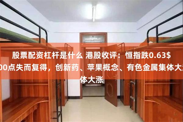 股票配资杠杆是什么 港股收评：恒指跌0.63$000点失而复得，创新药、苹果概念