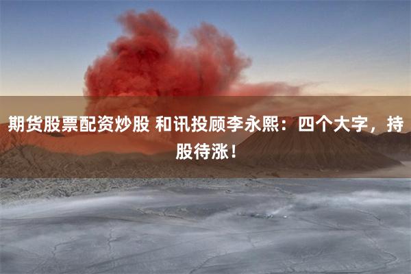 期货股票配资炒股 和讯投顾李永熙：四个大字，持股待涨！
