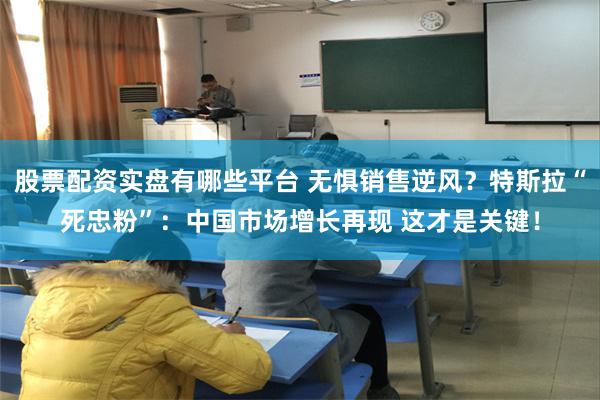 股票配资实盘有哪些平台 无惧销售逆风？特斯拉“死忠粉”：中国市场增长再现 这才是
