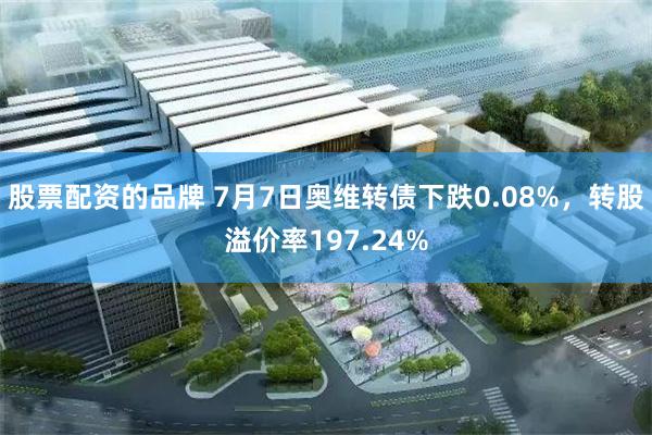 股票配资的品牌 7月7日奥维转债下跌0.08%，转股溢价率197.24%