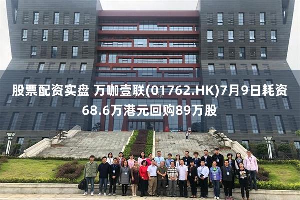 股票配资实盘 万咖壹联(01762.HK)7月9日耗资68.6万港元回购89万股