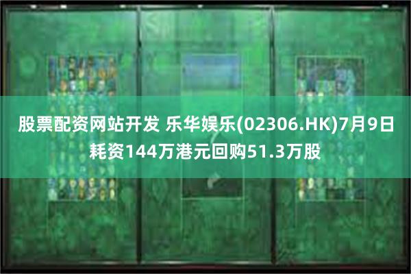 股票配资网站开发 乐华娱乐(02306.HK)7月9日耗资144万港元回购51.