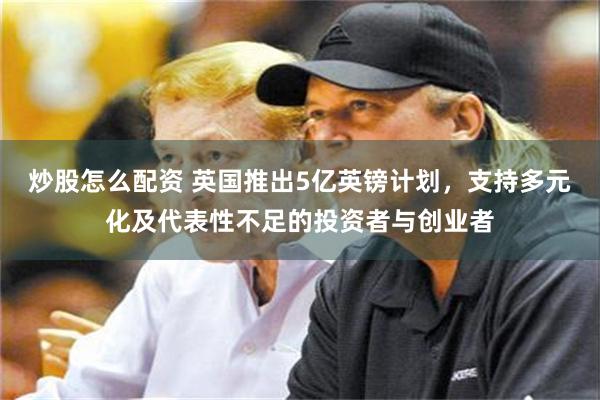 炒股怎么配资 英国推出5亿英镑计划，支持多元化及代表性不足的投资者与创业者