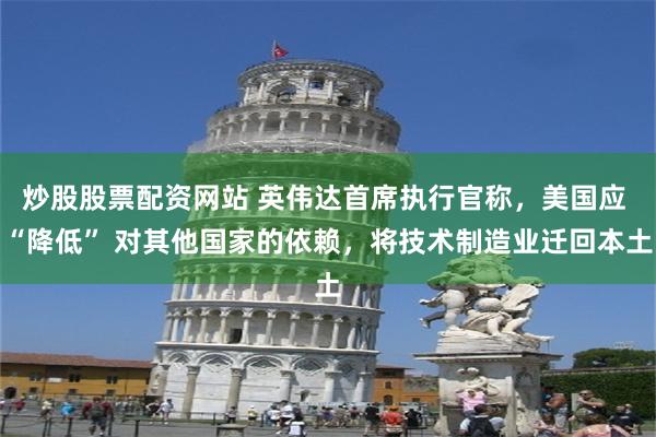 炒股股票配资网站 英伟达首席执行官称，美国应 “降低” 对其他国家的依赖，将技术
