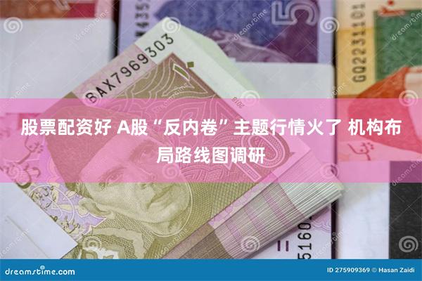 股票配资好 A股“反内卷”主题行情火了 机构布局路线图调研