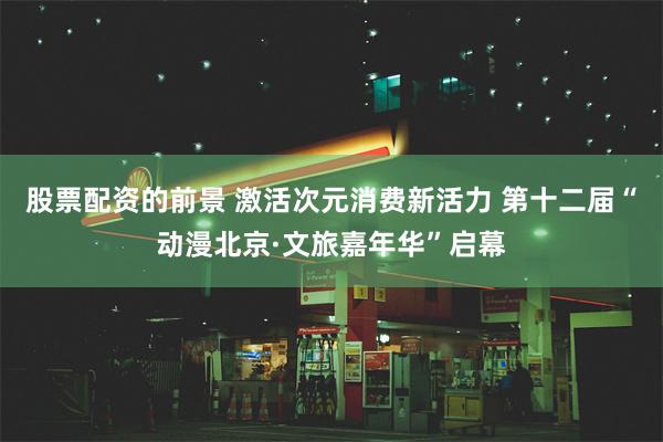 股票配资的前景 激活次元消费新活力 第十二届“动漫北京·文旅嘉年华”启幕