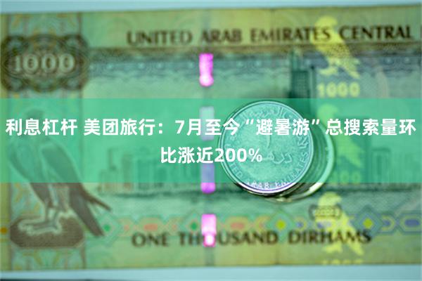 利息杠杆 美团旅行：7月至今“避暑游”总搜索量环比涨近200%