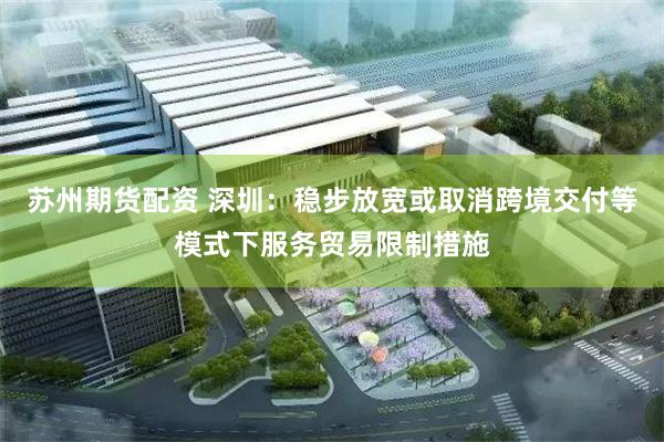 苏州期货配资 深圳：稳步放宽或取消跨境交付等模式下服务贸易限制措施