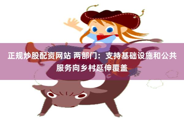 正规炒股配资网站 两部门：支持基础设施和公共服务向乡村延伸覆盖
