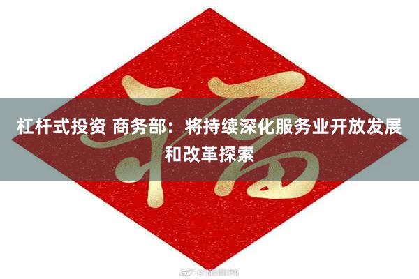 杠杆式投资 商务部：将持续深化服务业开放发展和改革探索