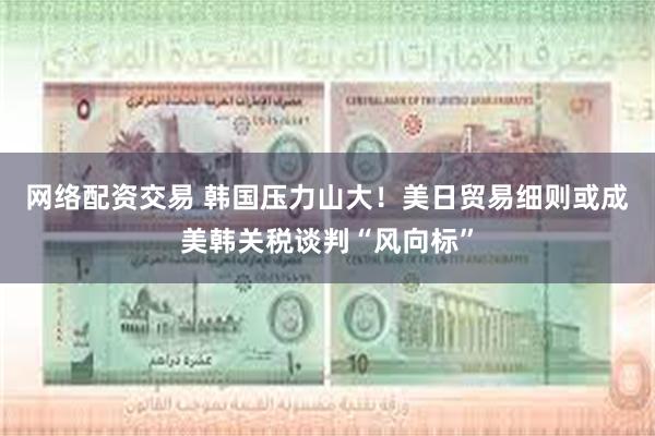 网络配资交易 韩国压力山大！美日贸易细则或成美韩关税谈判“风向标”