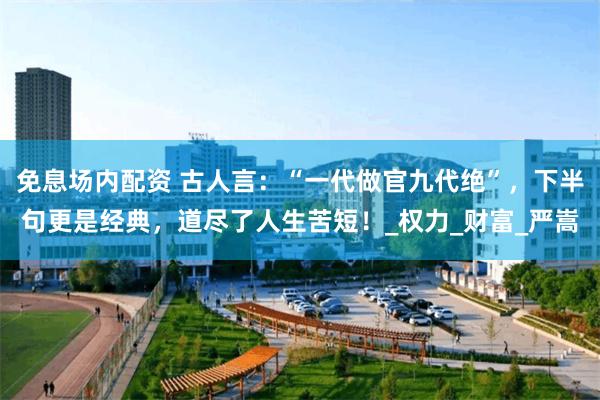 免息场内配资 古人言：“一代做官九代绝”，下半句更是经典，道尽了人生苦短！_权力
