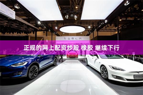 正规的网上配资炒股 橡胶 继续下行