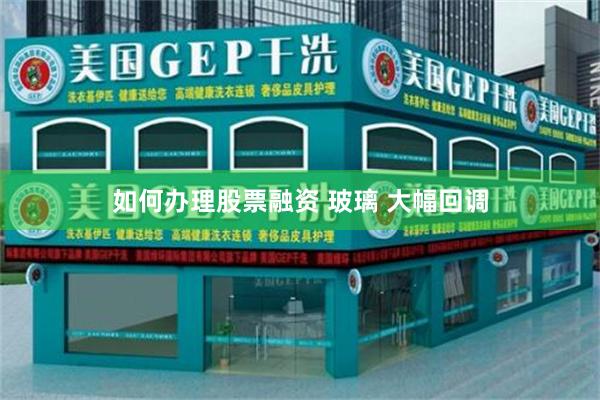 如何办理股票融资 玻璃 大幅回调