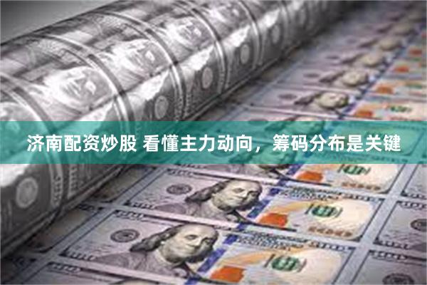 济南配资炒股 看懂主力动向，筹码分布是关键