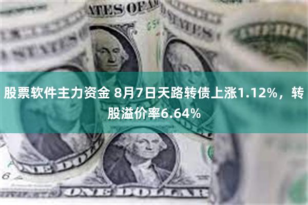 股票软件主力资金 8月7日天路转债上涨1.12%，转股溢价率6.64%