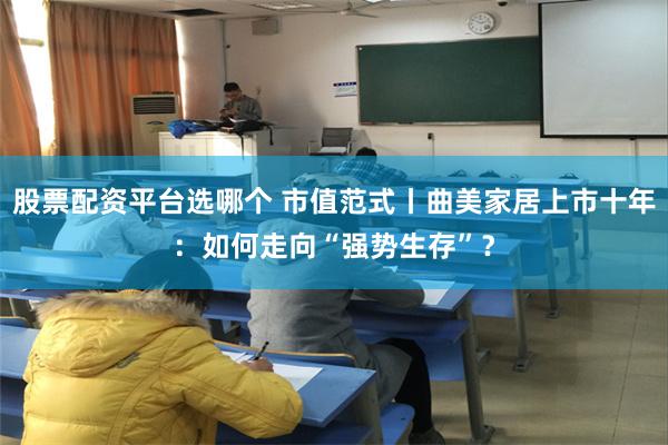 股票配资平台选哪个 市值范式丨曲美家居上市十年：如何走向“强势生存”？