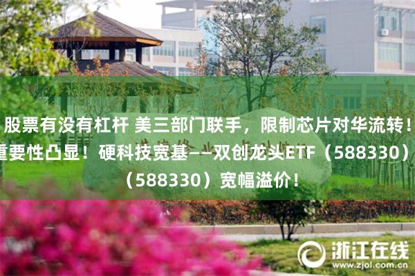 股票有没有杠杆 美三部门联手，限制芯片对华流转！自主可控重要性凸显！硬科技宽基—