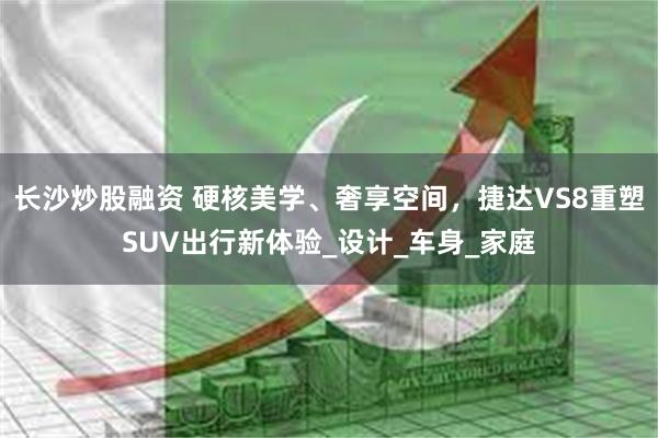 长沙炒股融资 硬核美学、奢享空间，捷达VS8重塑SUV出行新体验_设计_车身_家