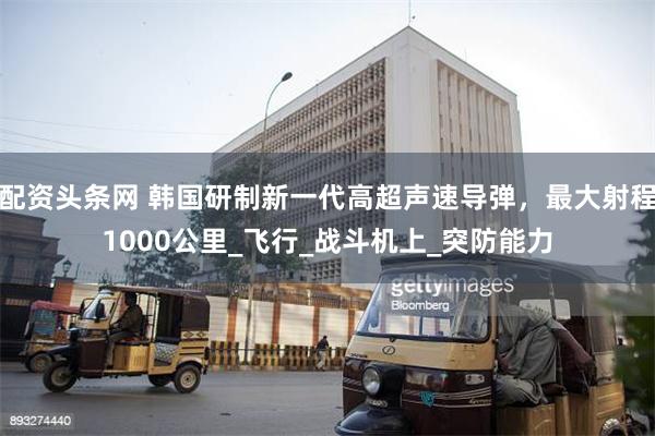 配资头条网 韩国研制新一代高超声速导弹，最大射程1000公里_飞行_战斗机上_突