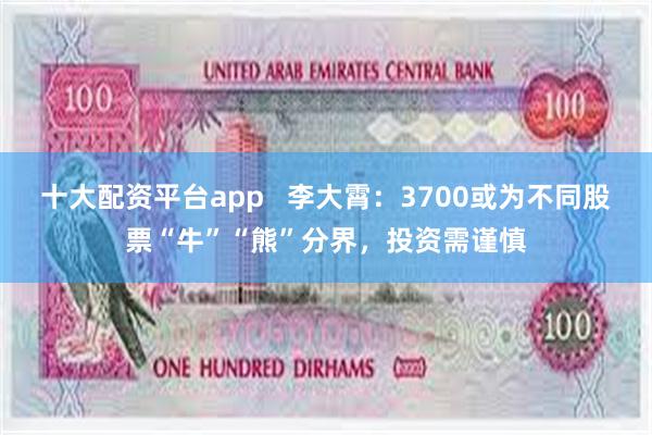 十大配资平台app   李大霄：3700或为不同股票“牛”“熊”分界，投资需谨慎