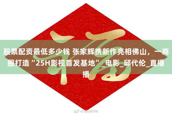 股票配资最低多少钱 张家辉携新作亮相佛山，一商圈打造“25H影视首发基地”_电影