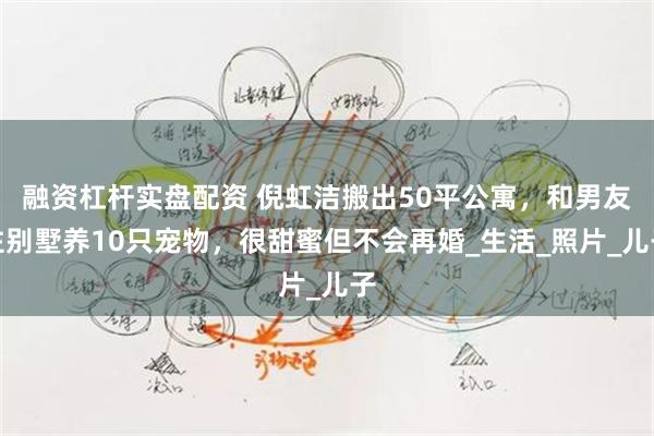融资杠杆实盘配资 倪虹洁搬出50平公寓，和男友住别墅养10只宠物，很甜蜜但不会再