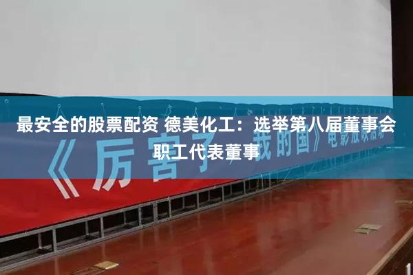 最安全的股票配资 德美化工：选举第八届董事会职工代表董事