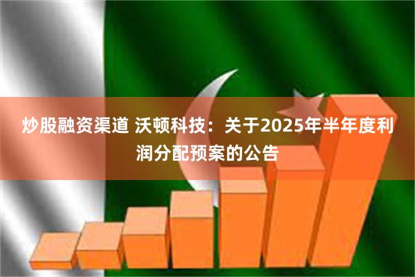 炒股融资渠道 沃顿科技：关于2025年半年度利润分配预案的公告