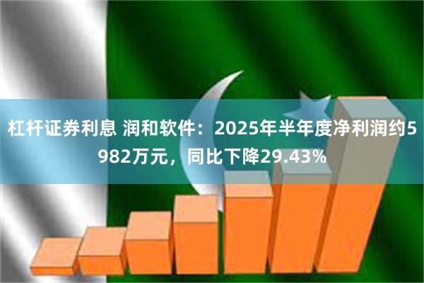 杠杆证券利息 润和软件：2025年半年度净利润约5982万元，同比下降29.43