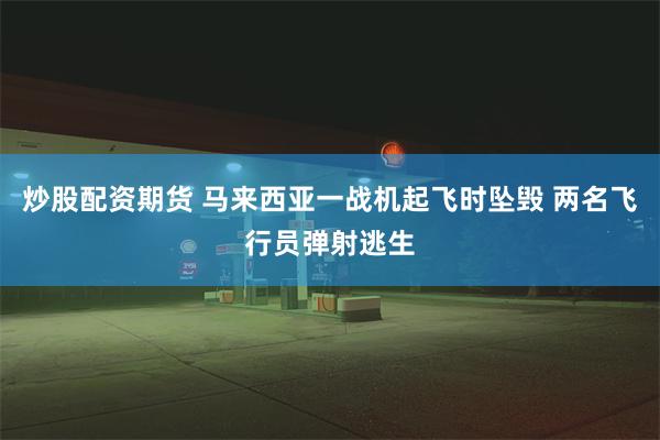 炒股配资期货 马来西亚一战机起飞时坠毁 两名飞行员弹射逃生