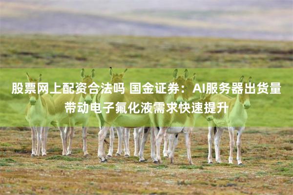 股票网上配资合法吗 国金证券：AI服务器出货量带动电子氟化液需求快速提升