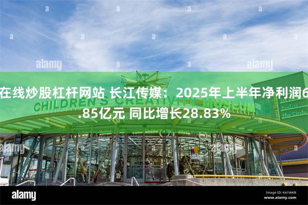 在线炒股杠杆网站 长江传媒：2025年上半年净利润6.85亿元 同比增长28.8