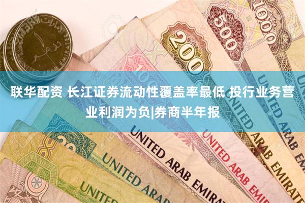 联华配资 长江证券流动性覆盖率最低 投行业务营业利润为负|券商半年报