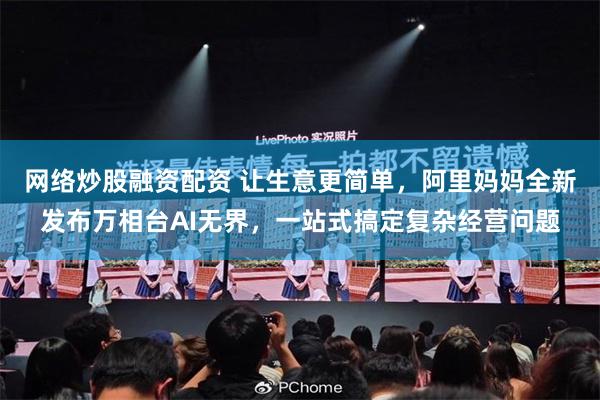 网络炒股融资配资 让生意更简单，阿里妈妈全新发布万相台AI无界，一站式搞定复杂经