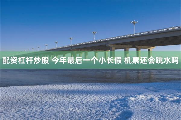 配资杠杆炒股 今年最后一个小长假 机票还会跳水吗