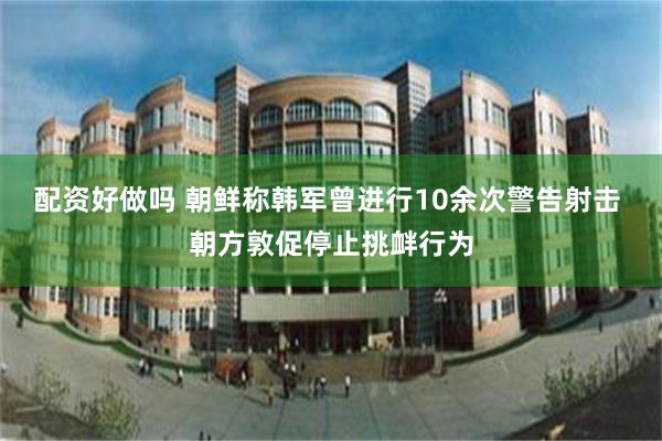 配资好做吗 朝鲜称韩军曾进行10余次警告射击 朝方敦促停止挑衅行为