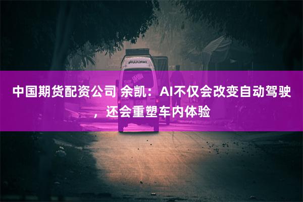 中国期货配资公司 余凯：AI不仅会改变自动驾驶，还会重塑车内体验