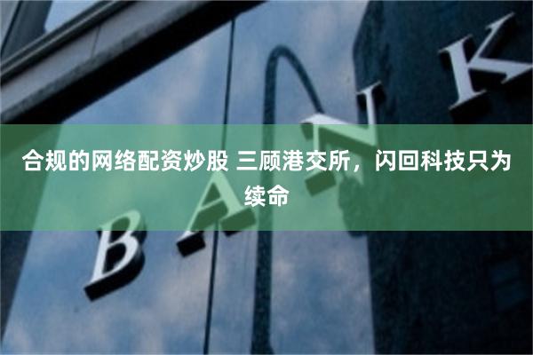 合规的网络配资炒股 三顾港交所，闪回科技只为续命
