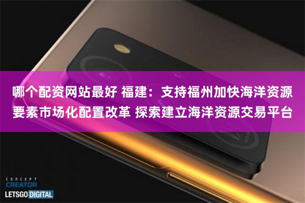 哪个配资网站最好 福建：支持福州加快海洋资源要素市场化配置改革 探索建立海洋资源