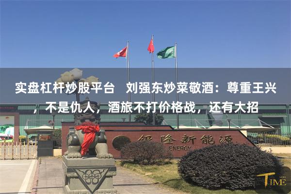 实盘杠杆炒股平台   刘强东炒菜敬酒：尊重王兴，不是仇人，酒旅不打价格战，还有大