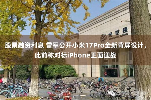 股票融资利息 雷军公开小米17Pro全新背屏设计，此前称对标iPhone正面迎战